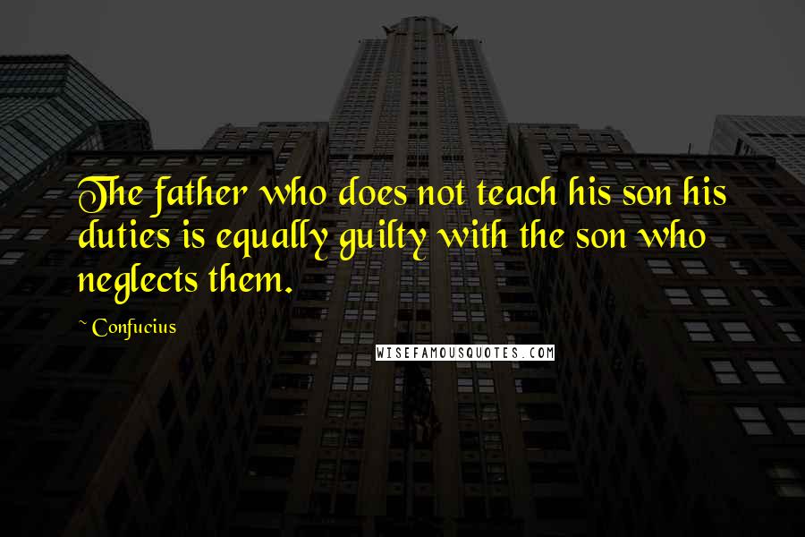 Confucius Quotes: The father who does not teach his son his duties is equally guilty with the son who neglects them.