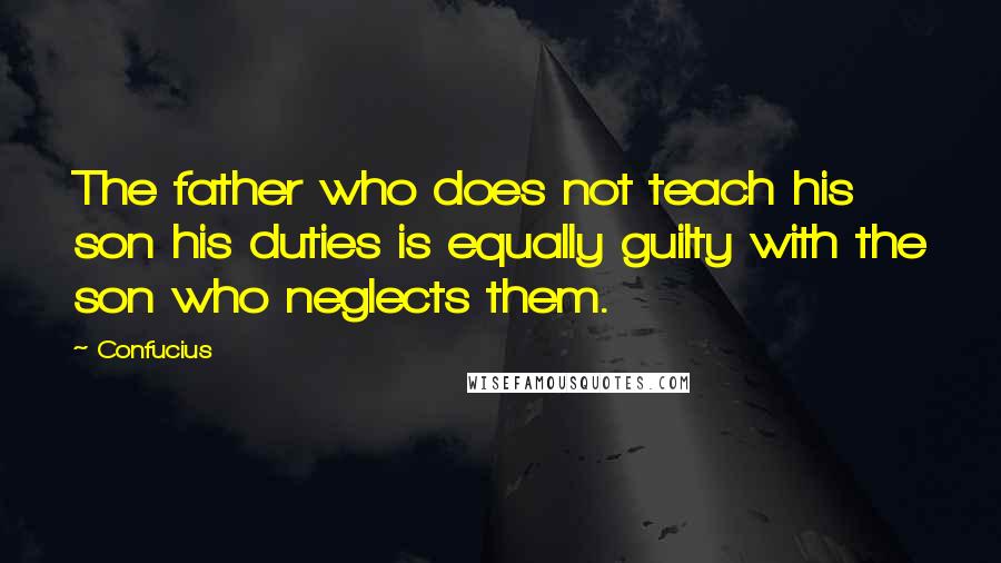 Confucius Quotes: The father who does not teach his son his duties is equally guilty with the son who neglects them.