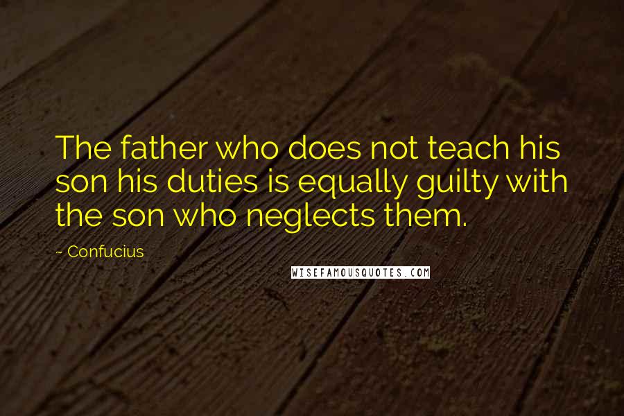 Confucius Quotes: The father who does not teach his son his duties is equally guilty with the son who neglects them.