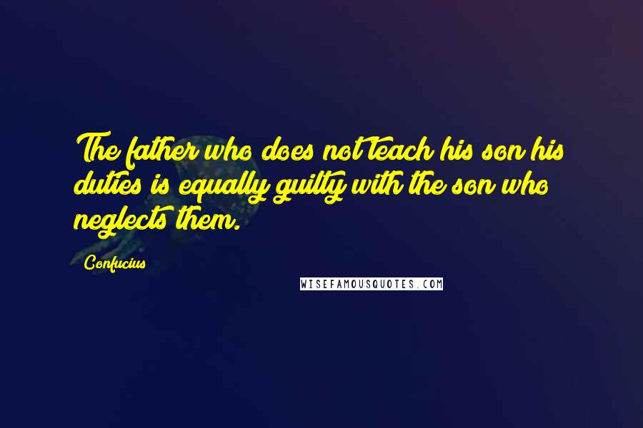 Confucius Quotes: The father who does not teach his son his duties is equally guilty with the son who neglects them.