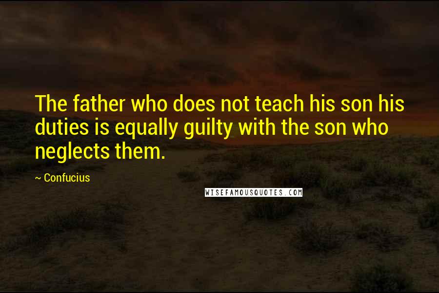 Confucius Quotes: The father who does not teach his son his duties is equally guilty with the son who neglects them.