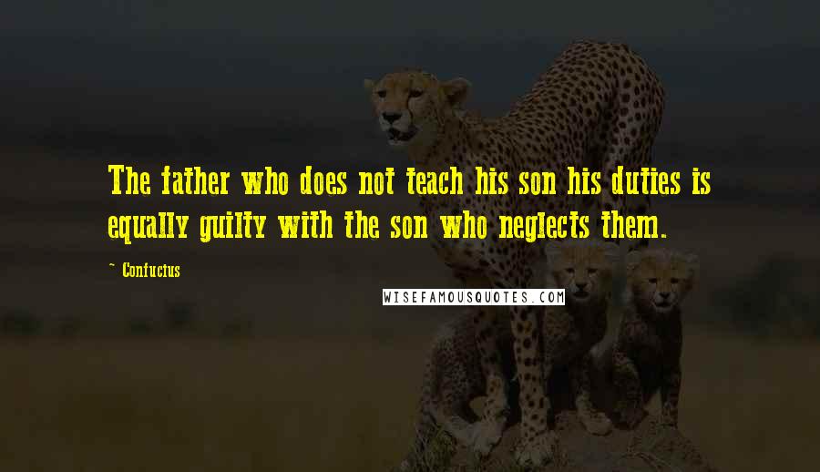 Confucius Quotes: The father who does not teach his son his duties is equally guilty with the son who neglects them.