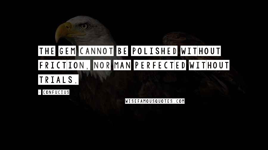 Confucius Quotes: The gem cannot be polished without friction, nor man perfected without trials.