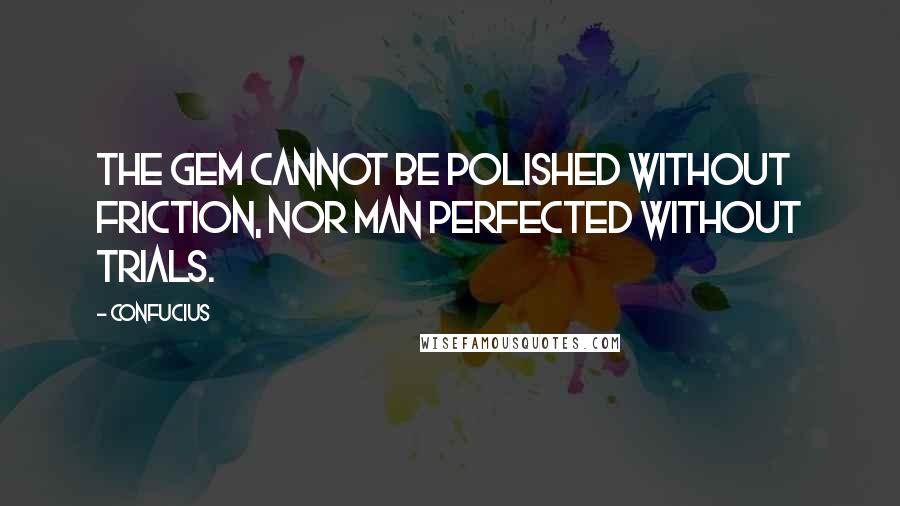 Confucius Quotes: The gem cannot be polished without friction, nor man perfected without trials.