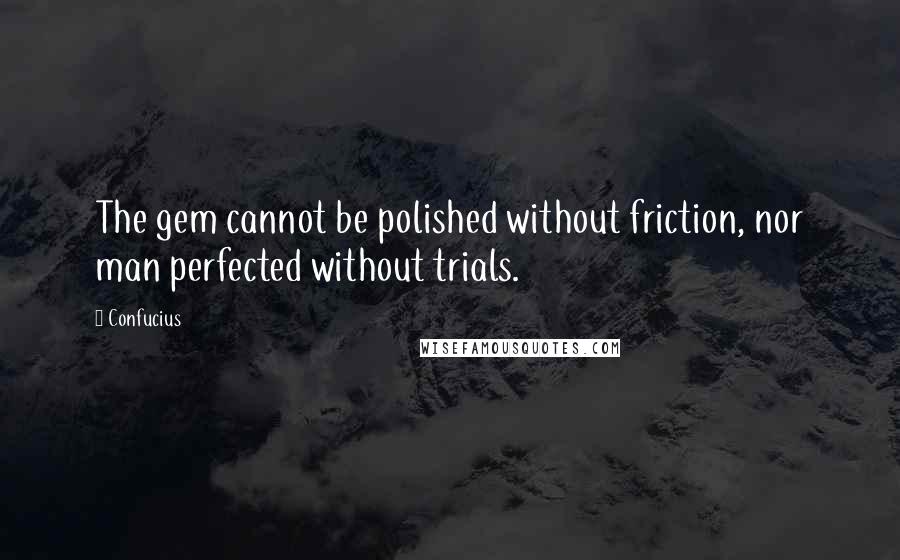 Confucius Quotes: The gem cannot be polished without friction, nor man perfected without trials.
