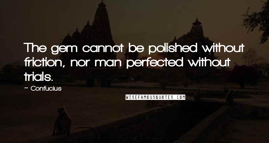 Confucius Quotes: The gem cannot be polished without friction, nor man perfected without trials.