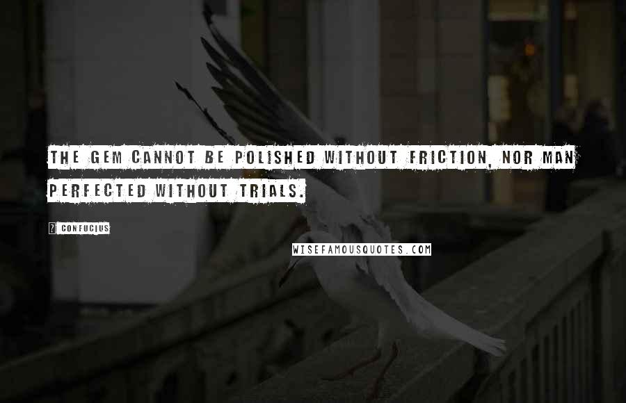Confucius Quotes: The gem cannot be polished without friction, nor man perfected without trials.