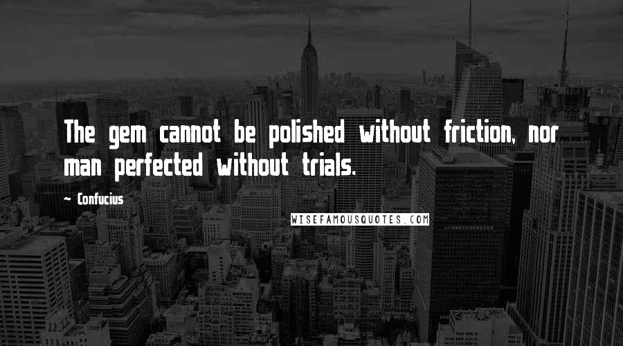 Confucius Quotes: The gem cannot be polished without friction, nor man perfected without trials.