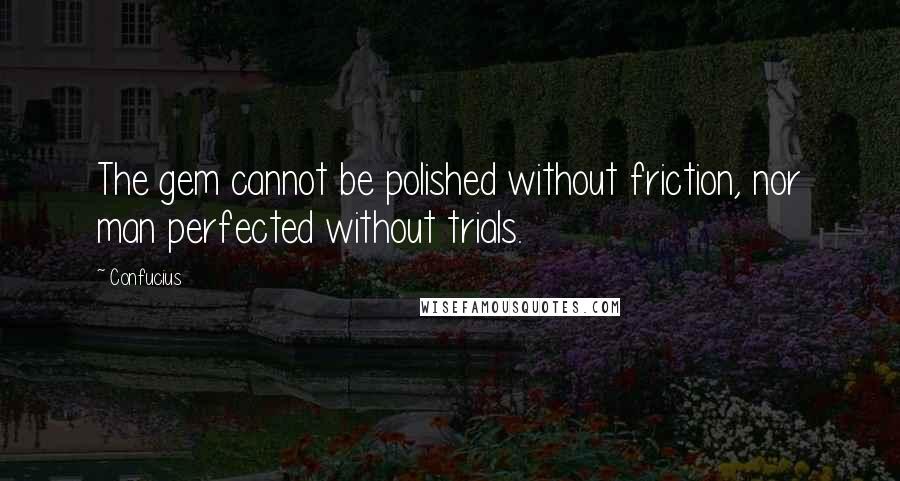 Confucius Quotes: The gem cannot be polished without friction, nor man perfected without trials.