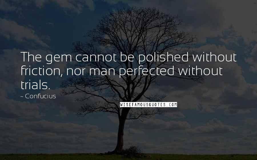 Confucius Quotes: The gem cannot be polished without friction, nor man perfected without trials.