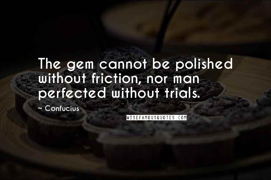 Confucius Quotes: The gem cannot be polished without friction, nor man perfected without trials.