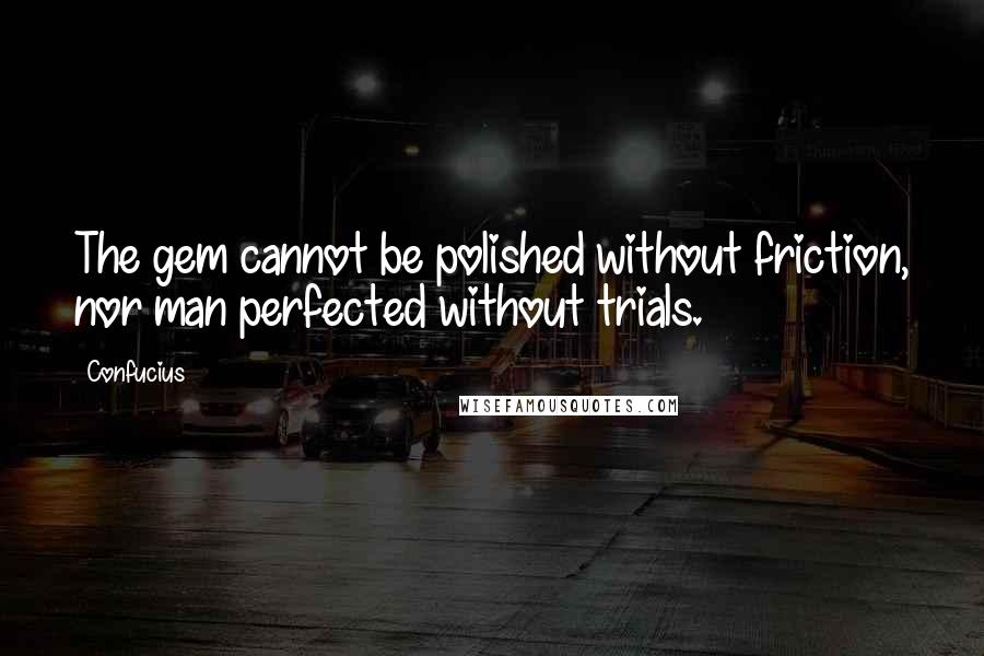 Confucius Quotes: The gem cannot be polished without friction, nor man perfected without trials.