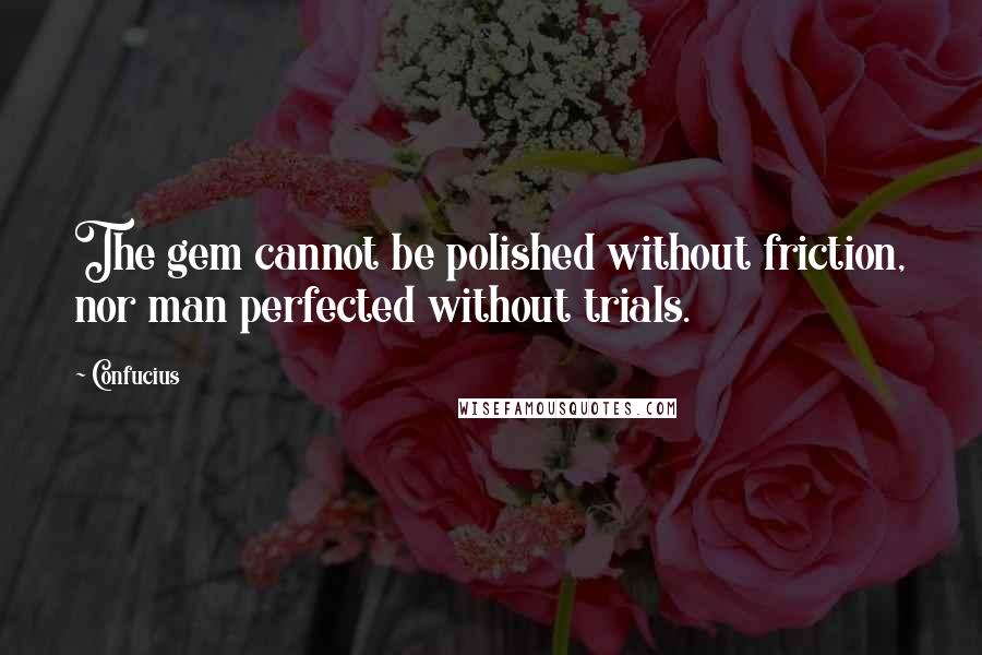 Confucius Quotes: The gem cannot be polished without friction, nor man perfected without trials.