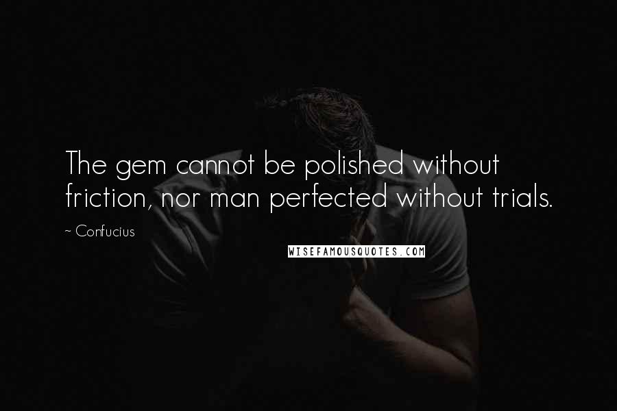 Confucius Quotes: The gem cannot be polished without friction, nor man perfected without trials.