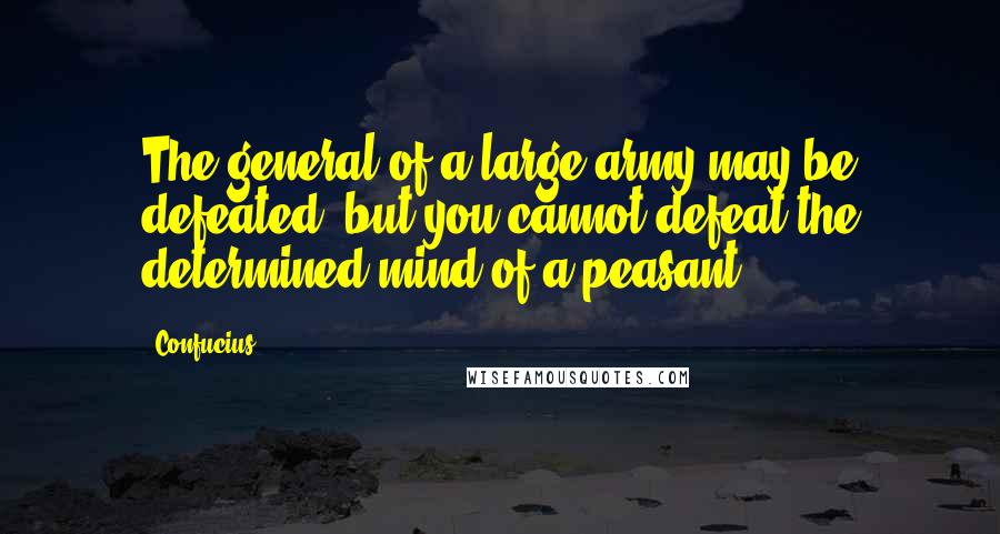 Confucius Quotes: The general of a large army may be defeated, but you cannot defeat the determined mind of a peasant.