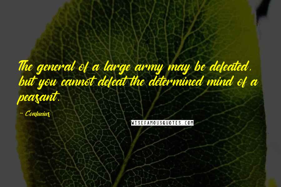 Confucius Quotes: The general of a large army may be defeated, but you cannot defeat the determined mind of a peasant.