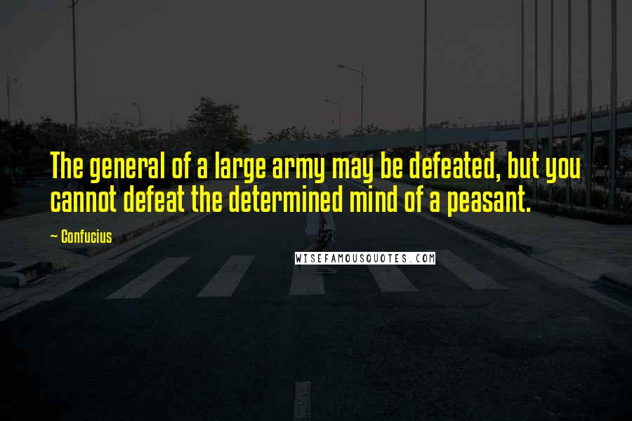 Confucius Quotes: The general of a large army may be defeated, but you cannot defeat the determined mind of a peasant.