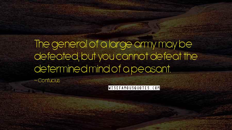 Confucius Quotes: The general of a large army may be defeated, but you cannot defeat the determined mind of a peasant.