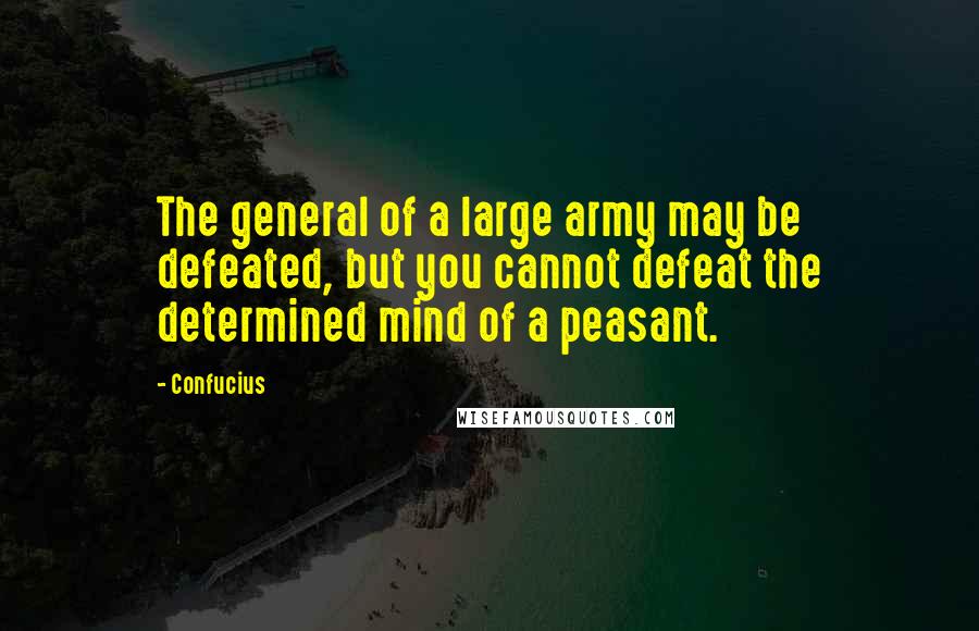 Confucius Quotes: The general of a large army may be defeated, but you cannot defeat the determined mind of a peasant.