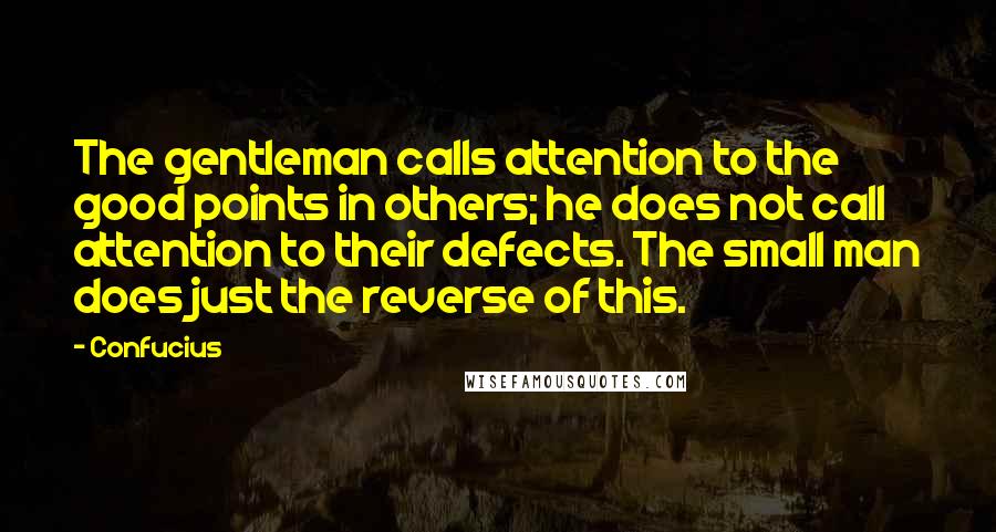 Confucius Quotes: The gentleman calls attention to the good points in others; he does not call attention to their defects. The small man does just the reverse of this.