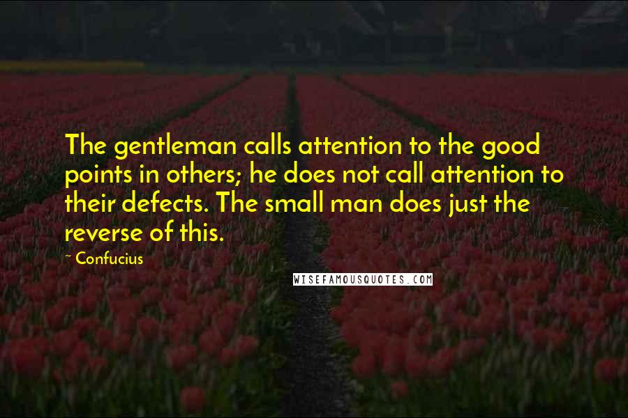 Confucius Quotes: The gentleman calls attention to the good points in others; he does not call attention to their defects. The small man does just the reverse of this.