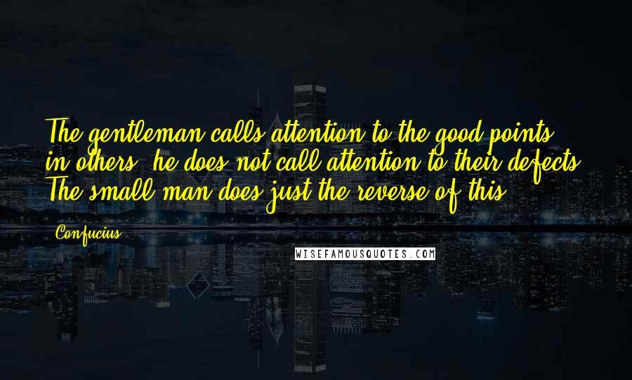 Confucius Quotes: The gentleman calls attention to the good points in others; he does not call attention to their defects. The small man does just the reverse of this.