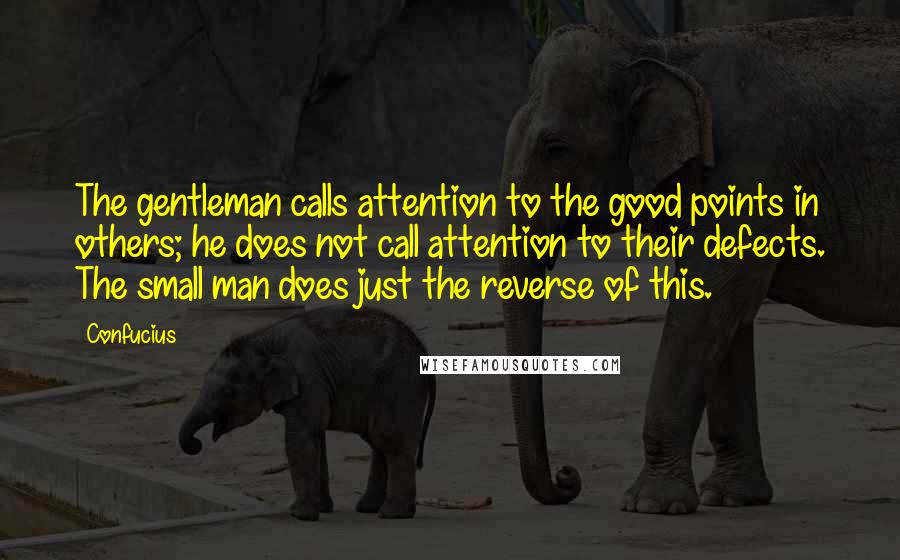 Confucius Quotes: The gentleman calls attention to the good points in others; he does not call attention to their defects. The small man does just the reverse of this.