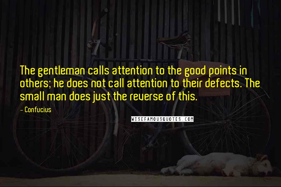 Confucius Quotes: The gentleman calls attention to the good points in others; he does not call attention to their defects. The small man does just the reverse of this.