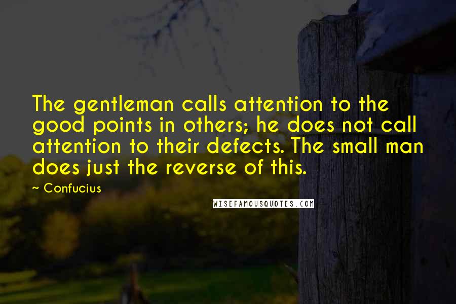 Confucius Quotes: The gentleman calls attention to the good points in others; he does not call attention to their defects. The small man does just the reverse of this.