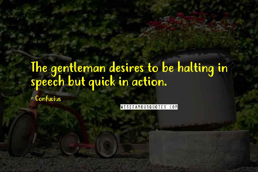 Confucius Quotes: The gentleman desires to be halting in speech but quick in action.