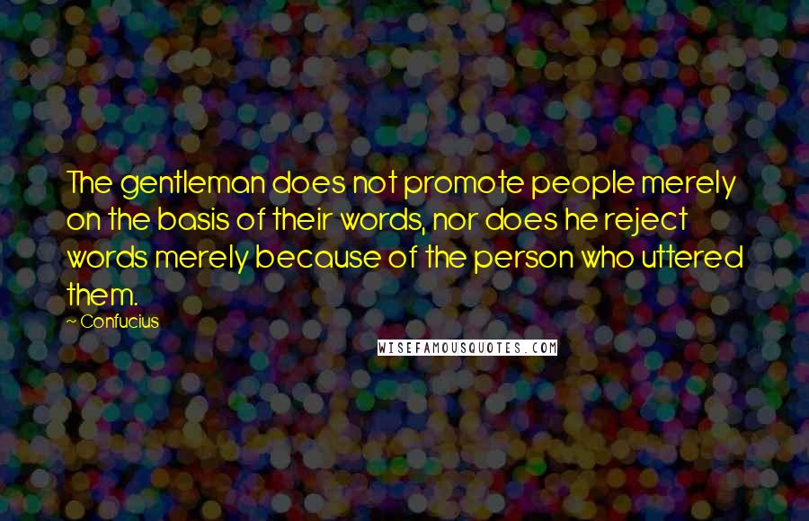 Confucius Quotes: The gentleman does not promote people merely on the basis of their words, nor does he reject words merely because of the person who uttered them.