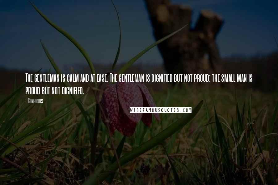 Confucius Quotes: The gentleman is calm and at ease. The gentleman is dignified but not proud; the small man is proud but not dignified.