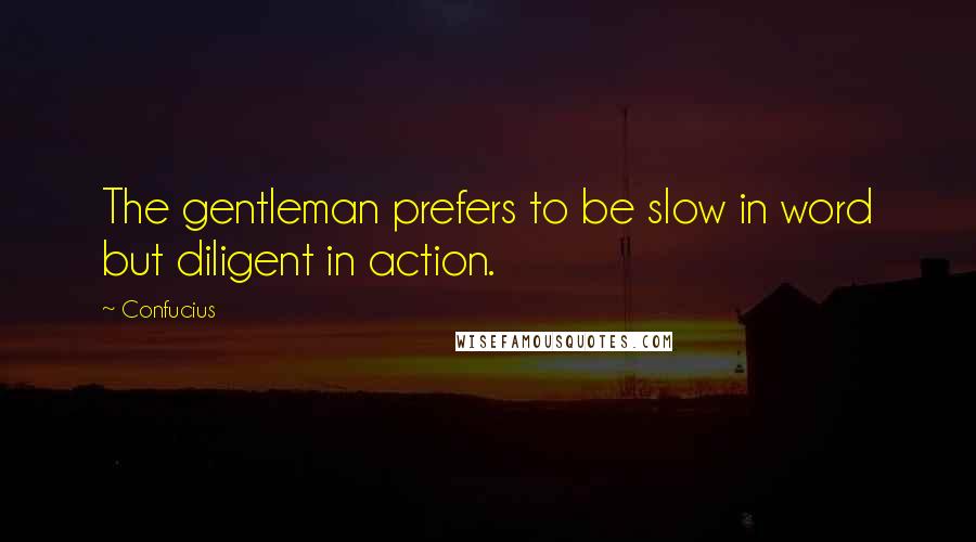 Confucius Quotes: The gentleman prefers to be slow in word but diligent in action.