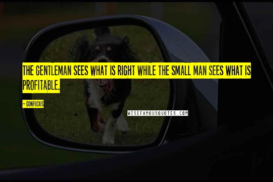 Confucius Quotes: The gentleman sees what is right while the small man sees what is profitable.