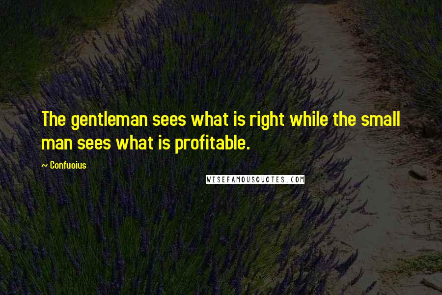 Confucius Quotes: The gentleman sees what is right while the small man sees what is profitable.