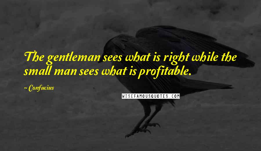 Confucius Quotes: The gentleman sees what is right while the small man sees what is profitable.