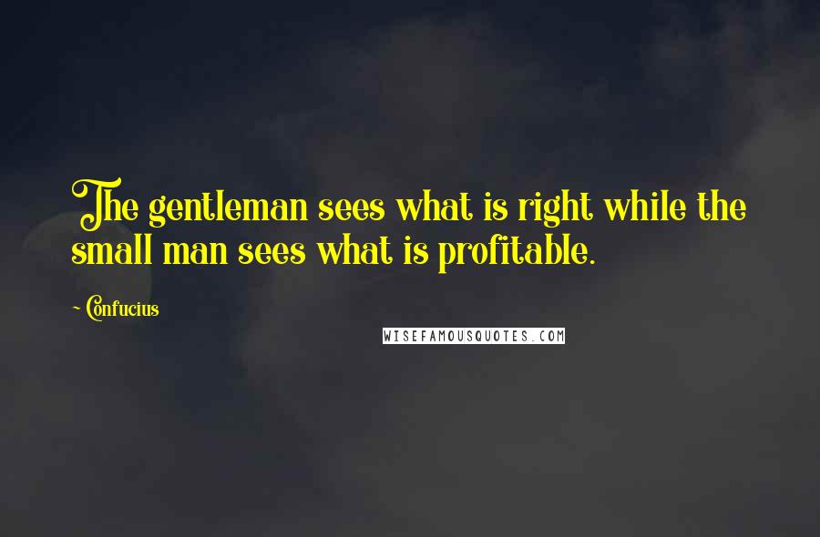 Confucius Quotes: The gentleman sees what is right while the small man sees what is profitable.