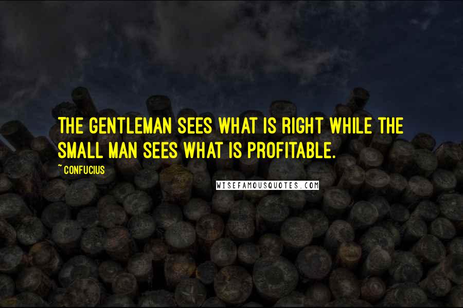 Confucius Quotes: The gentleman sees what is right while the small man sees what is profitable.