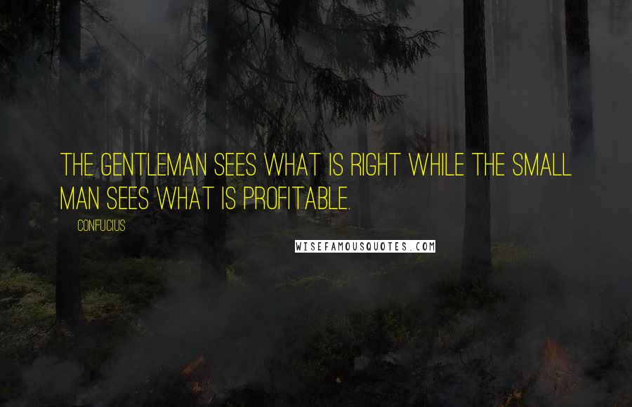 Confucius Quotes: The gentleman sees what is right while the small man sees what is profitable.