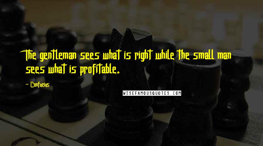 Confucius Quotes: The gentleman sees what is right while the small man sees what is profitable.