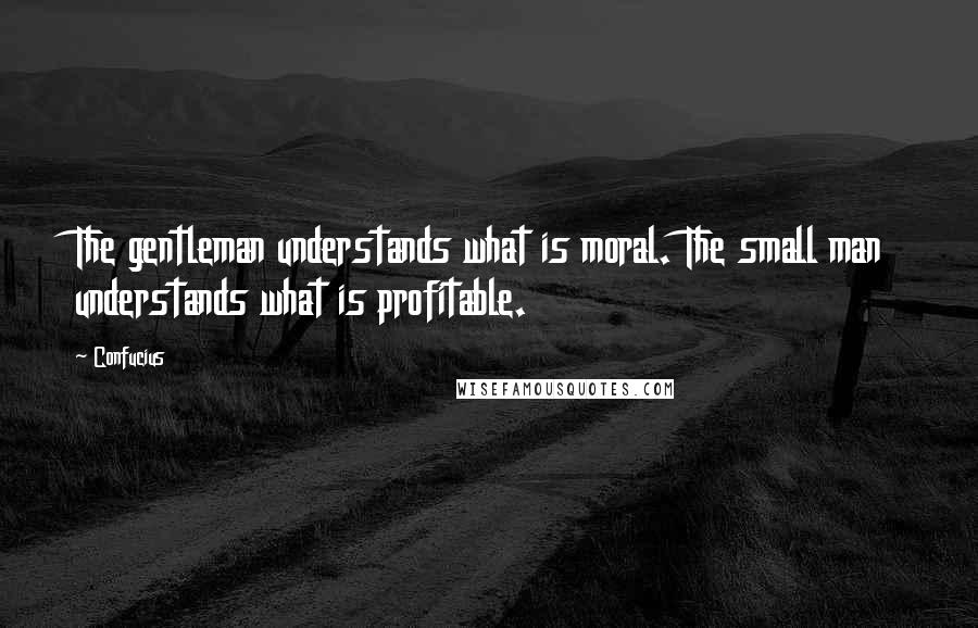 Confucius Quotes: The gentleman understands what is moral. The small man understands what is profitable.