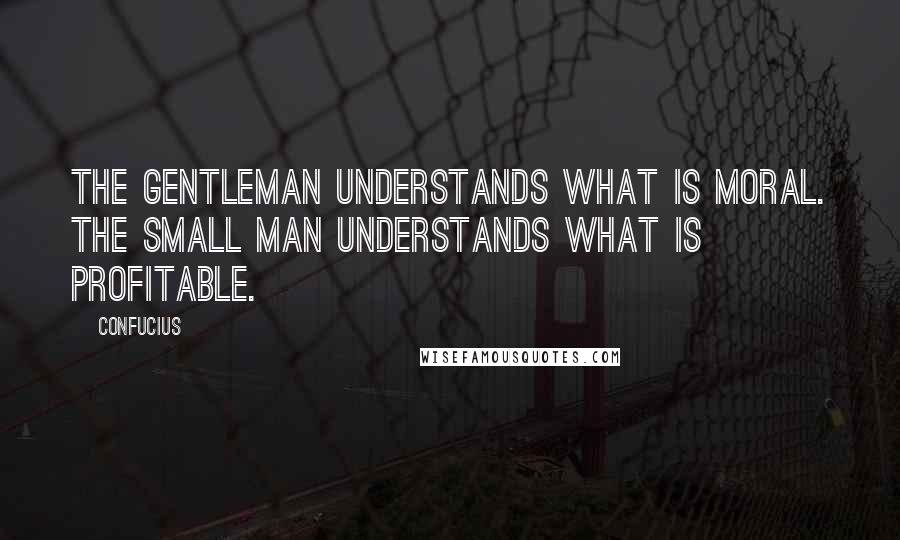 Confucius Quotes: The gentleman understands what is moral. The small man understands what is profitable.