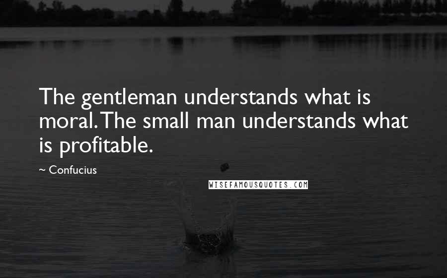 Confucius Quotes: The gentleman understands what is moral. The small man understands what is profitable.