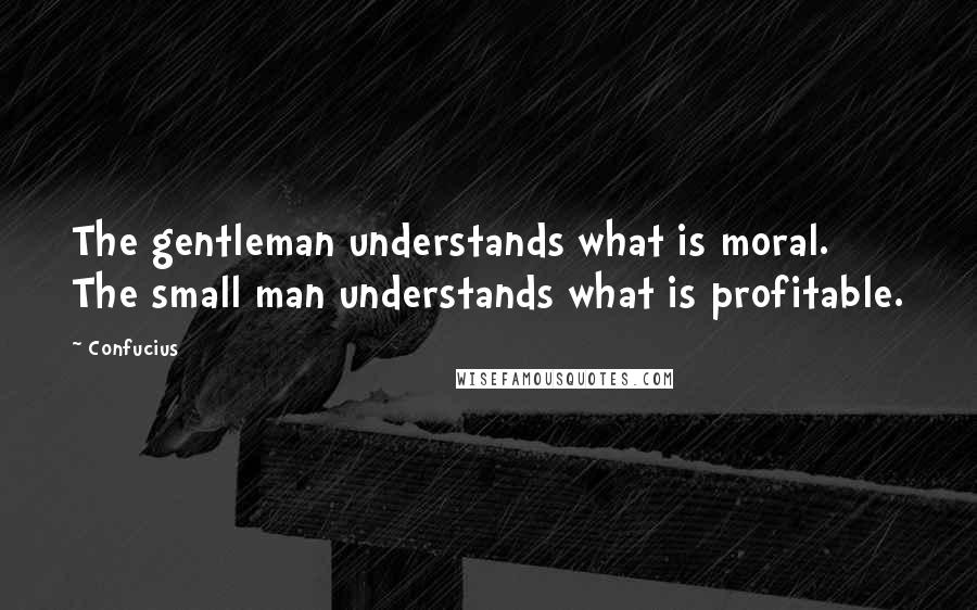 Confucius Quotes: The gentleman understands what is moral. The small man understands what is profitable.
