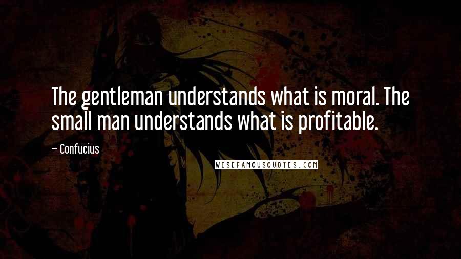 Confucius Quotes: The gentleman understands what is moral. The small man understands what is profitable.