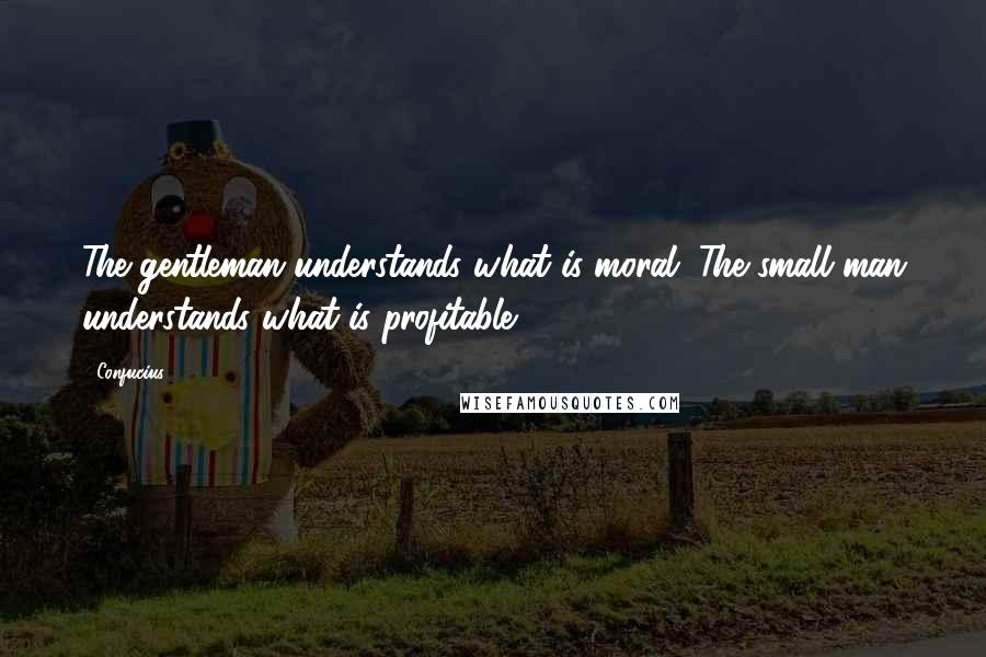 Confucius Quotes: The gentleman understands what is moral. The small man understands what is profitable.