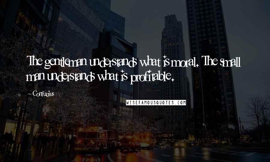 Confucius Quotes: The gentleman understands what is moral. The small man understands what is profitable.