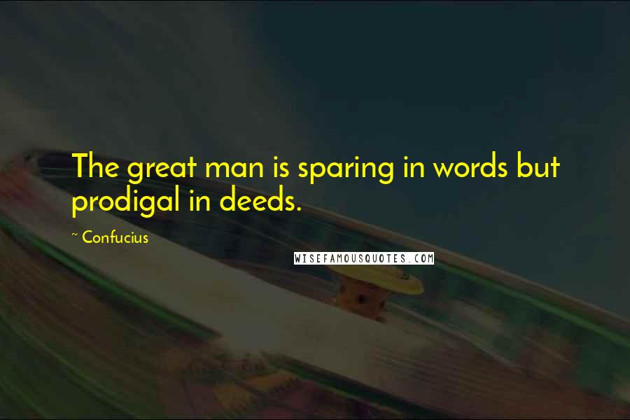 Confucius Quotes: The great man is sparing in words but prodigal in deeds.