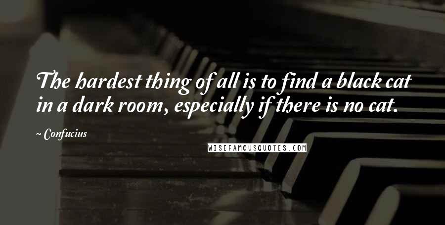 Confucius Quotes: The hardest thing of all is to find a black cat in a dark room, especially if there is no cat.