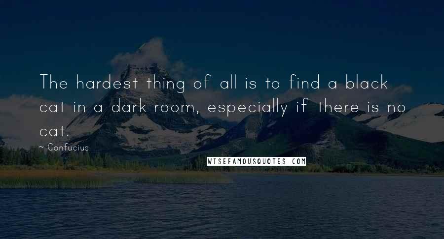 Confucius Quotes: The hardest thing of all is to find a black cat in a dark room, especially if there is no cat.